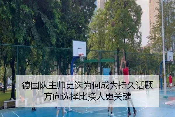 德国队主帅更迭为何成为持久话题 方向选择比换人更关键