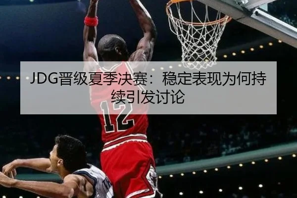 JDG晋级夏季决赛：稳定表现为何持续引发讨论