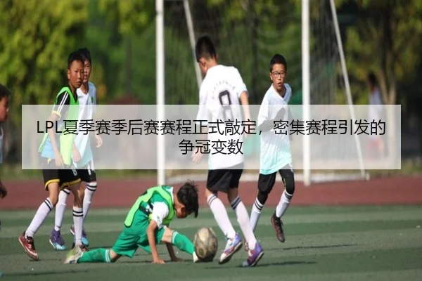 LPL夏季赛季后赛赛程正式敲定，密集赛程引发的争冠变数