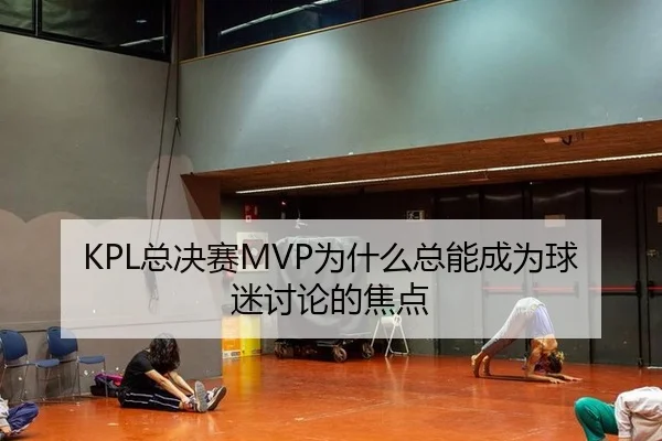KPL总决赛MVP为什么总能成为球迷讨论的焦点
